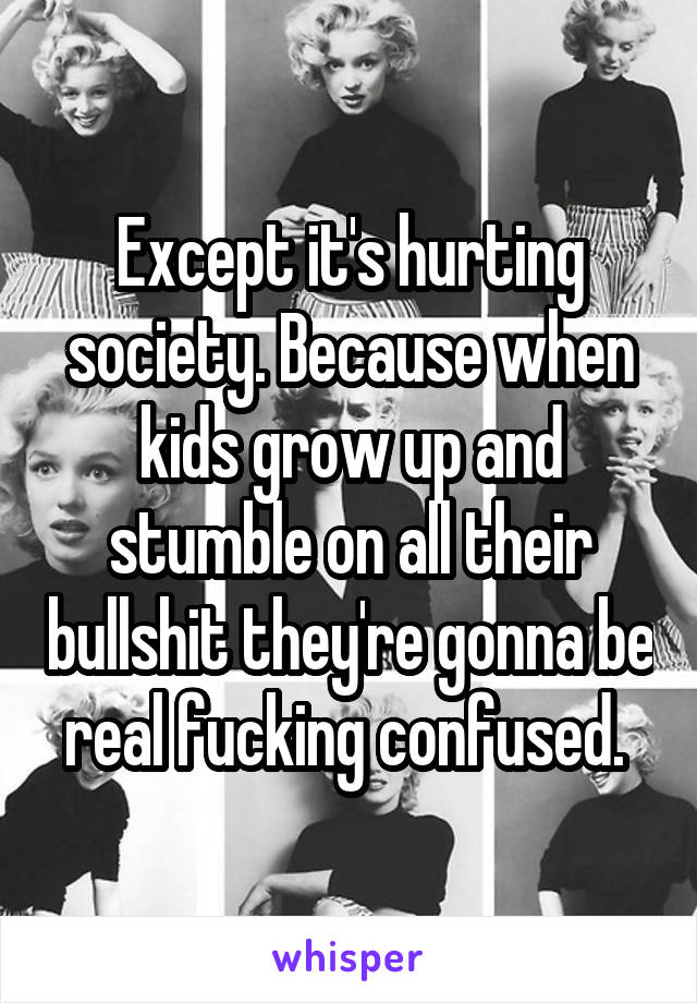 Except it's hurting society. Because when kids grow up and stumble on all their bullshit they're gonna be real fucking confused. 