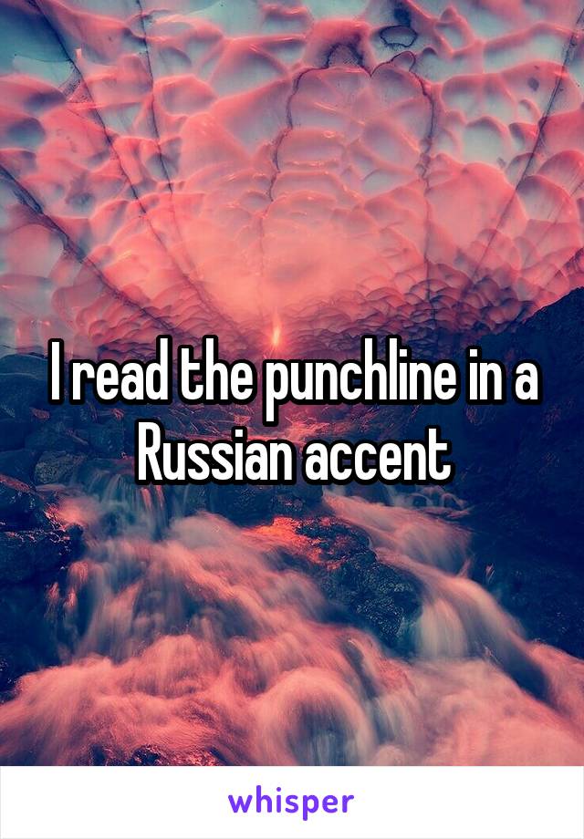 I read the punchline in a Russian accent