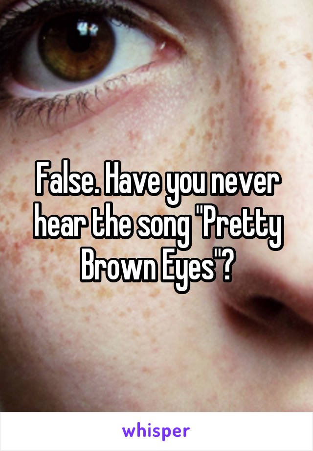 False. Have you never hear the song "Pretty Brown Eyes"?