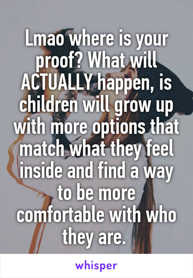 Lmao where is your proof? What will ACTUALLY happen, is children will grow up with more options that match what they feel inside and find a way to be more comfortable with who they are. 