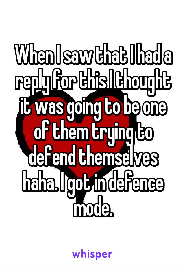 When I saw that I had a reply for this I thought it was going to be one of them trying to defend themselves haha. I got in defence mode.