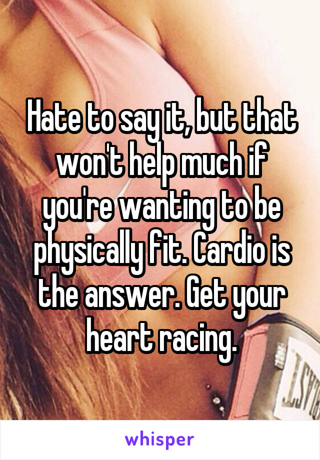 Hate to say it, but that won't help much if you're wanting to be physically fit. Cardio is the answer. Get your heart racing.