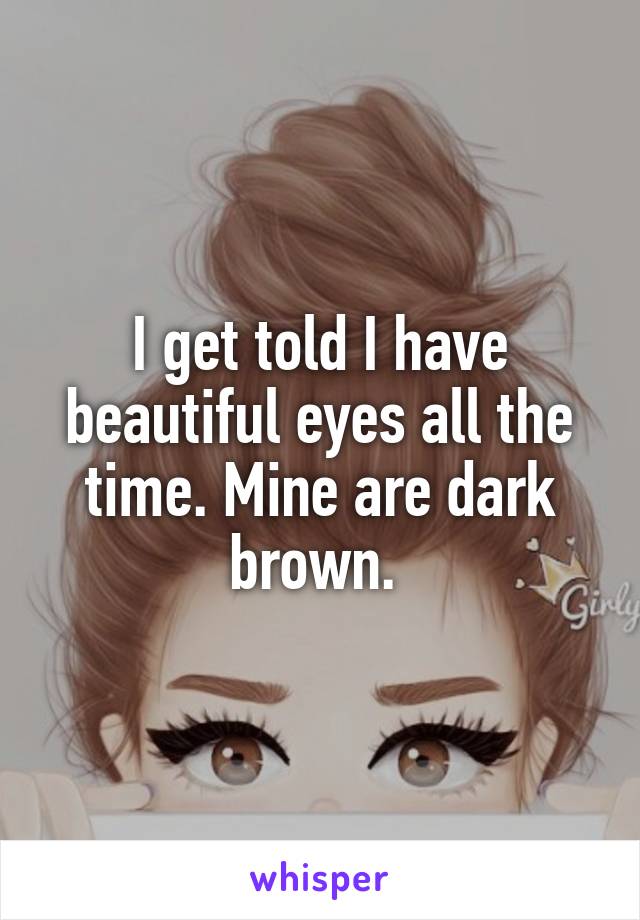 I get told I have beautiful eyes all the time. Mine are dark brown. 