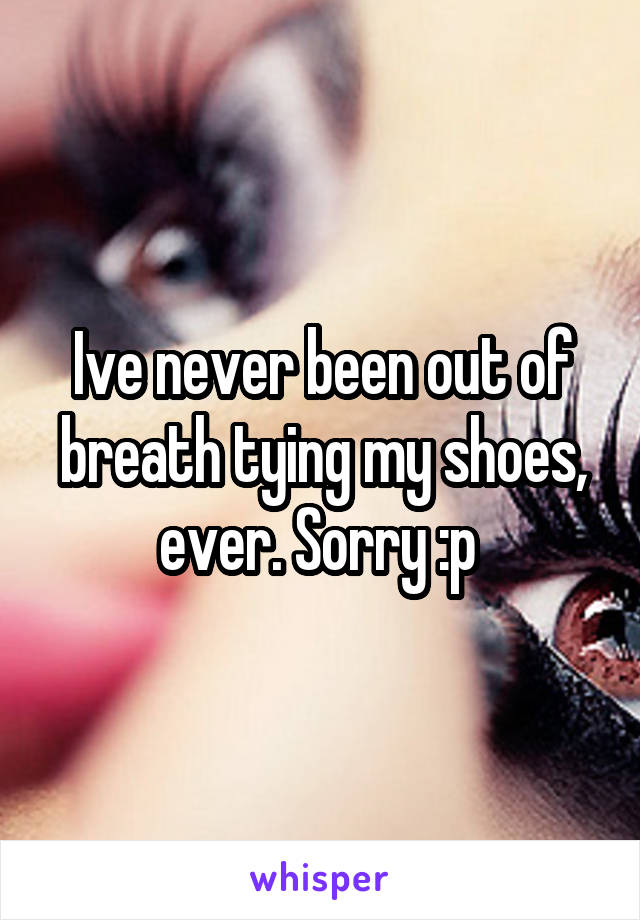 Ive never been out of breath tying my shoes, ever. Sorry :p 