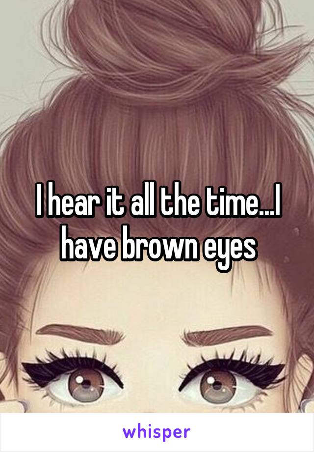 I hear it all the time...I have brown eyes