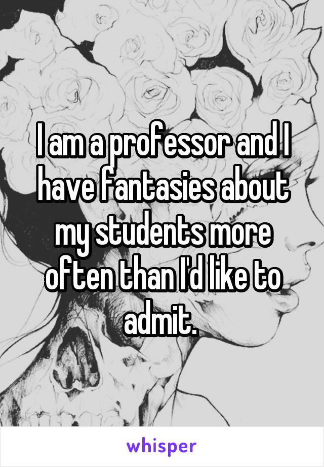 I am a professor and I have fantasies about my students more often than I'd like to admit. 