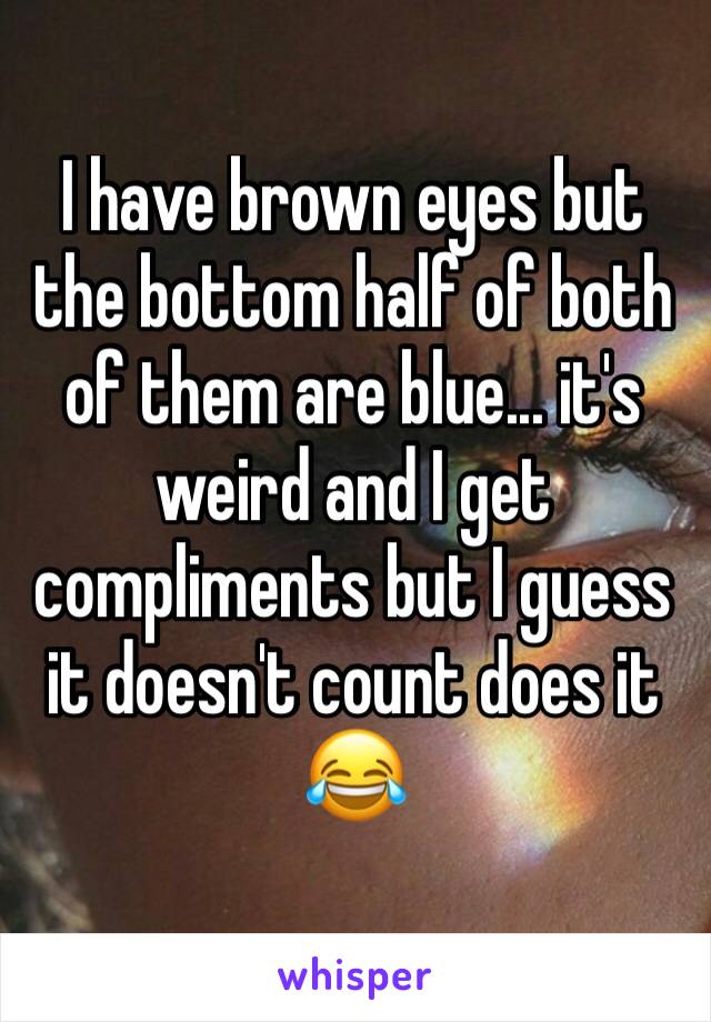 I have brown eyes but the bottom half of both of them are blue... it's weird and I get compliments but I guess it doesn't count does it 😂