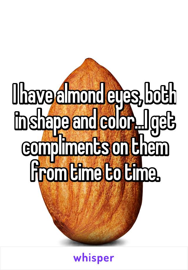 I have almond eyes, both in shape and color...I get compliments on them from time to time.