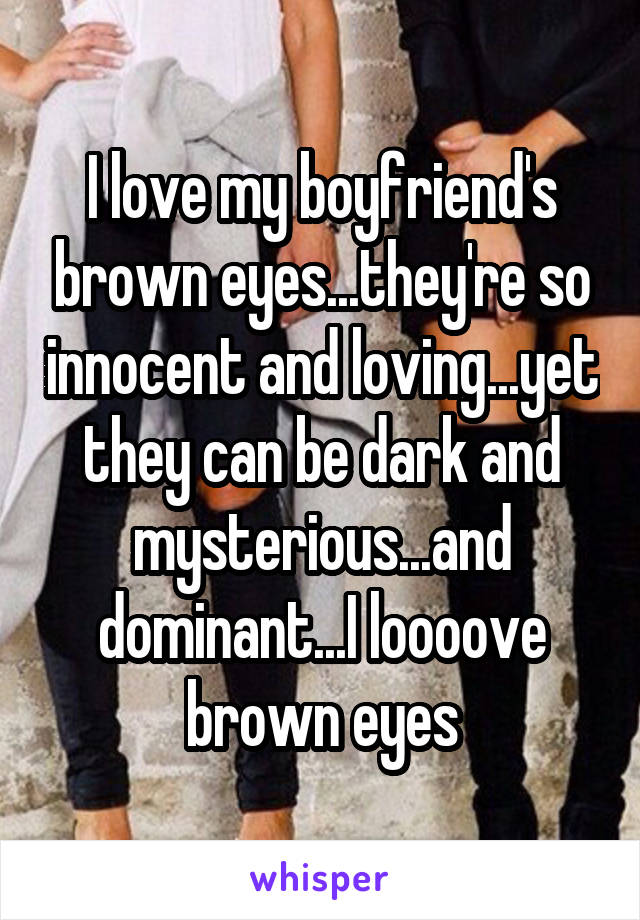 I love my boyfriend's brown eyes...they're so innocent and loving...yet they can be dark and mysterious...and dominant...I loooove brown eyes