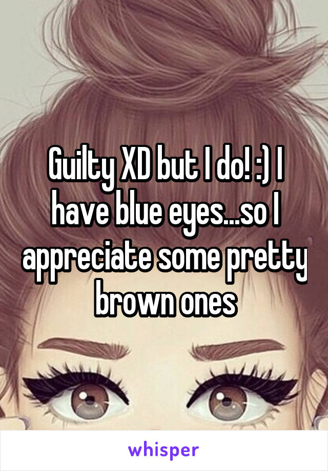 Guilty XD but I do! :) I have blue eyes...so I appreciate some pretty brown ones