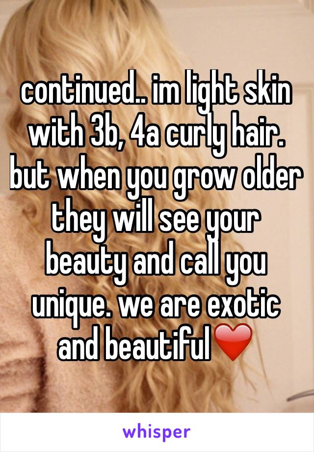 continued.. im light skin with 3b, 4a curly hair. but when you grow older they will see your beauty and call you unique. we are exotic and beautiful❤️