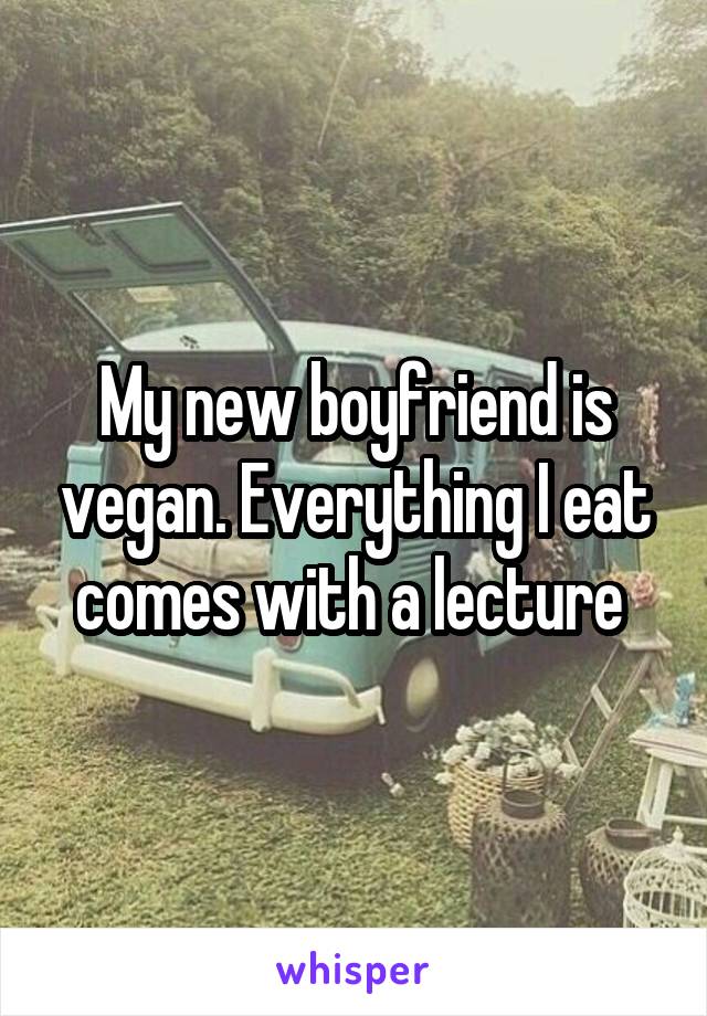 My new boyfriend is vegan. Everything I eat comes with a lecture 
