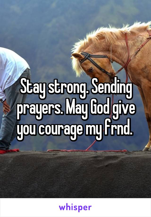 Stay strong. Sending prayers. May God give you courage my frnd. 