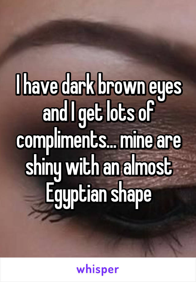 I have dark brown eyes and I get lots of compliments... mine are shiny with an almost Egyptian shape