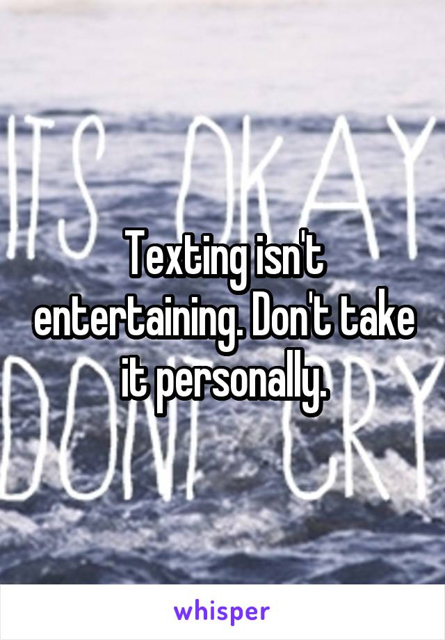 Texting isn't entertaining. Don't take it personally.