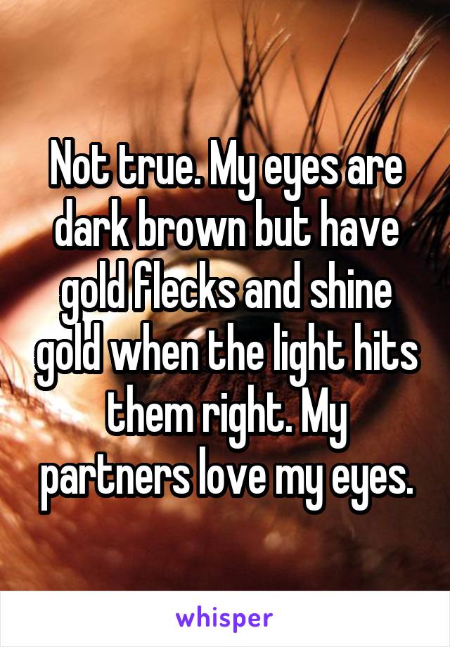 Not true. My eyes are dark brown but have gold flecks and shine gold when the light hits them right. My partners love my eyes.