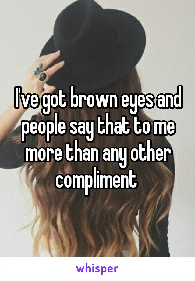 I've got brown eyes and people say that to me more than any other compliment 