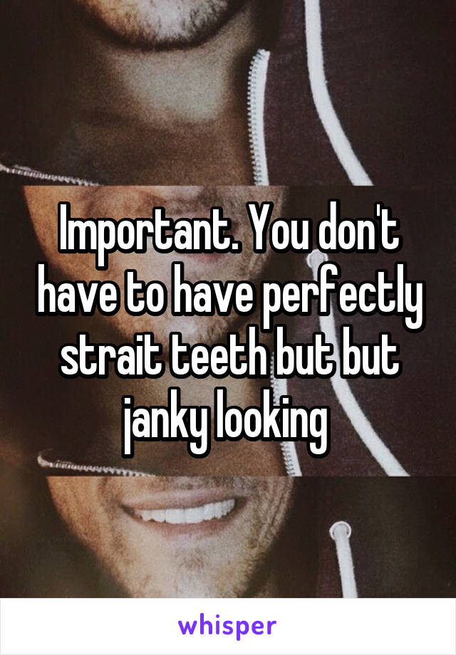 Important. You don't have to have perfectly strait teeth but but janky looking 