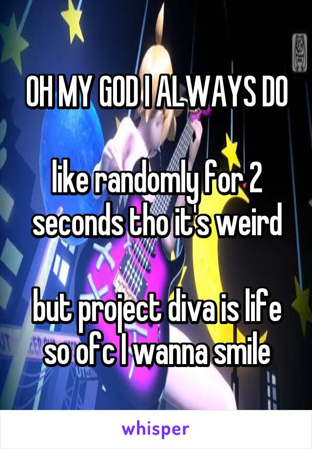 OH MY GOD I ALWAYS DO

like randomly for 2 seconds tho it's weird

but project diva is life so ofc I wanna smile