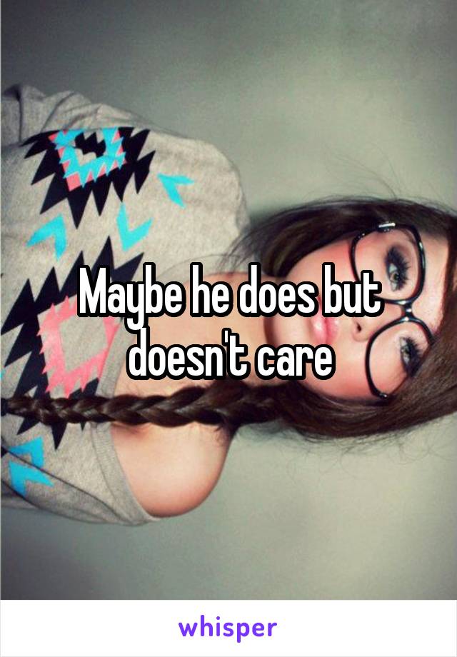 Maybe he does but doesn't care