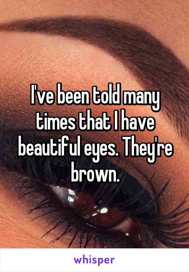 I've been told many times that I have beautiful eyes. They're brown.