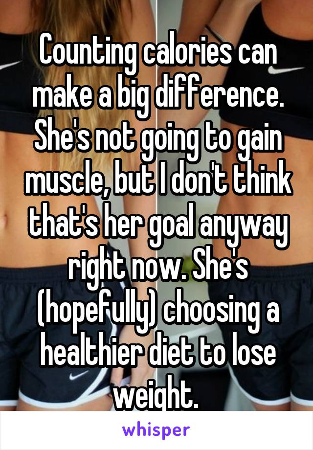 Counting calories can make a big difference. She's not going to gain muscle, but I don't think that's her goal anyway right now. She's (hopefully) choosing a healthier diet to lose weight. 