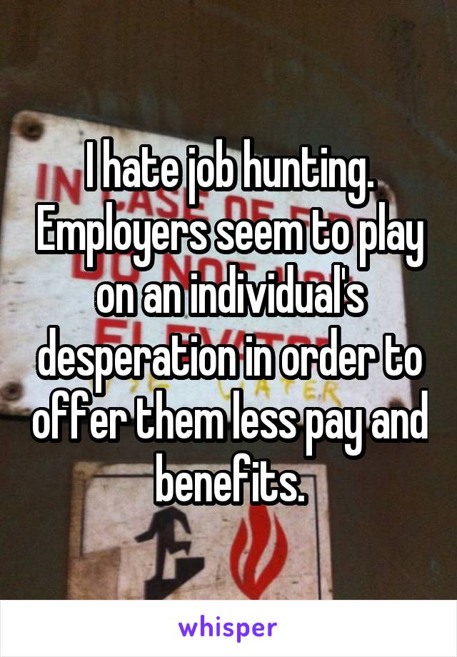 I hate job hunting. Employers seem to play on an individual's desperation in order to offer them less pay and benefits.