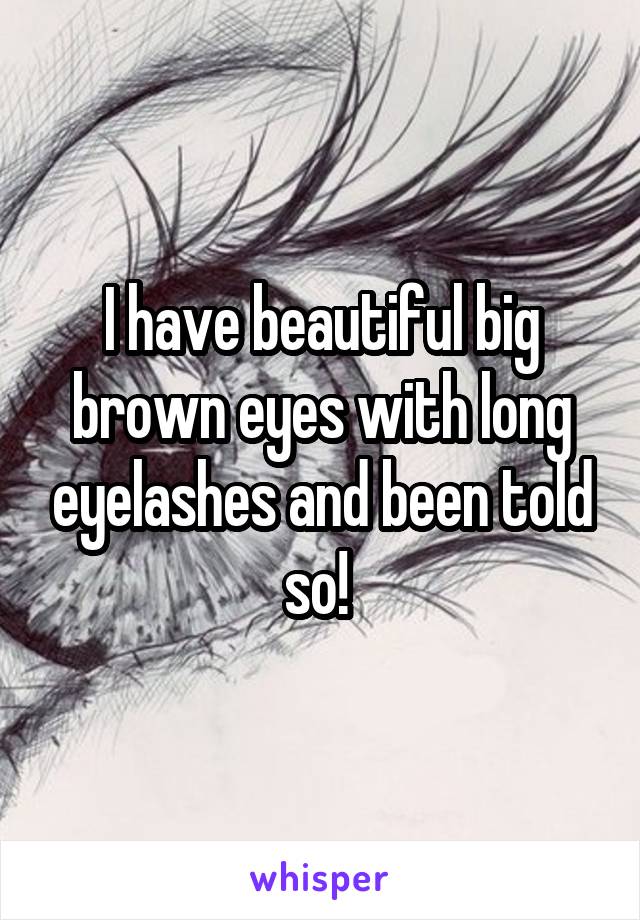 I have beautiful big brown eyes with long eyelashes and been told so! 