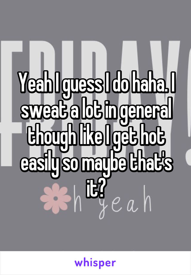 Yeah I guess I do haha. I sweat a lot in general though like I get hot easily so maybe that's it?