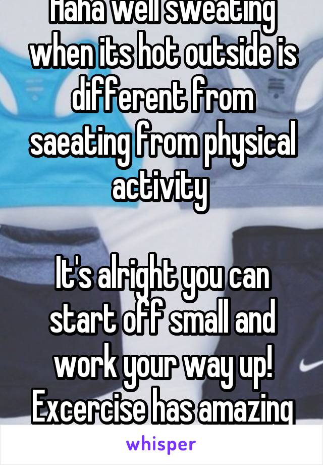 Haha well sweating when its hot outside is different from saeating from physical activity 

It's alright you can start off small and work your way up!
Excercise has amazing affects