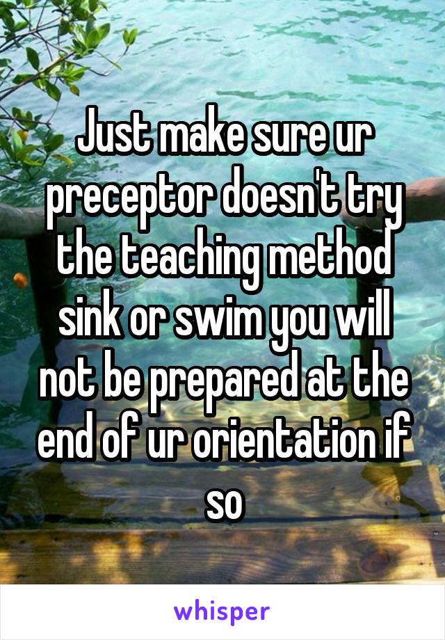 Just make sure ur preceptor doesn't try the teaching method sink or swim you will not be prepared at the end of ur orientation if so