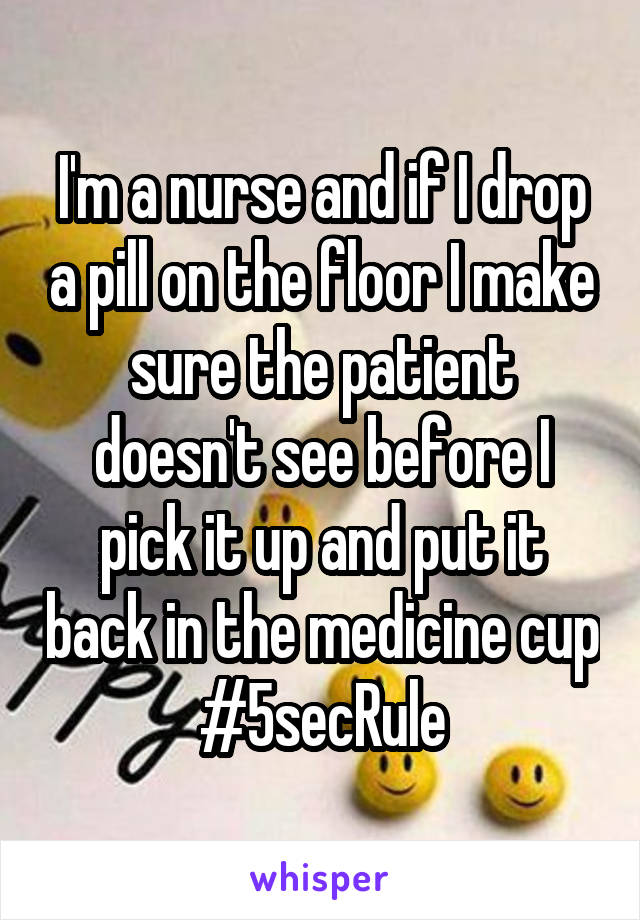 I'm a nurse and if I drop a pill on the floor I make sure the patient doesn't see before I pick it up and put it back in the medicine cup #5secRule