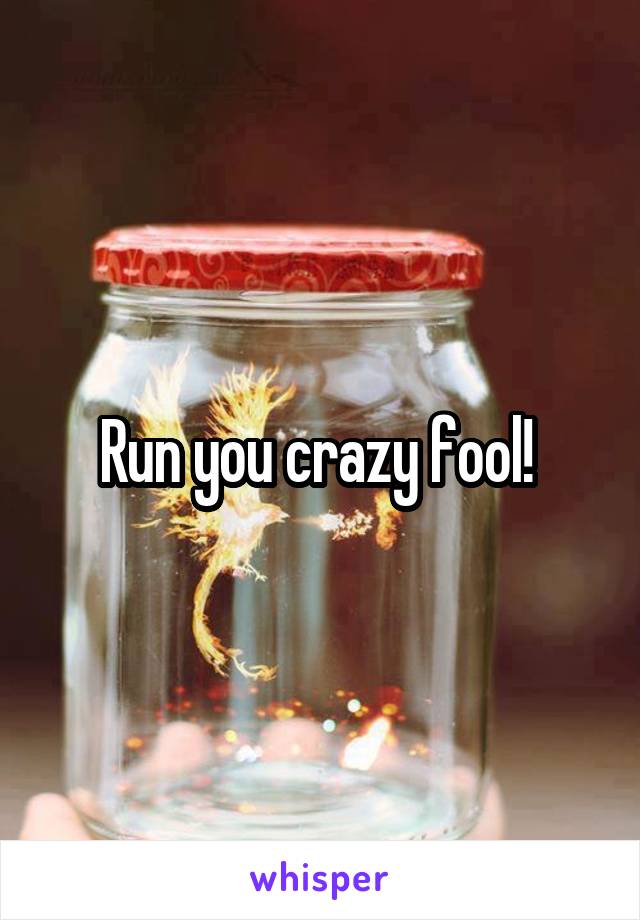 Run you crazy fool! 