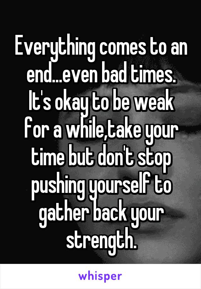 Everything comes to an end...even bad times.
It's okay to be weak for a while,take your time but don't stop pushing yourself to gather back your strength.