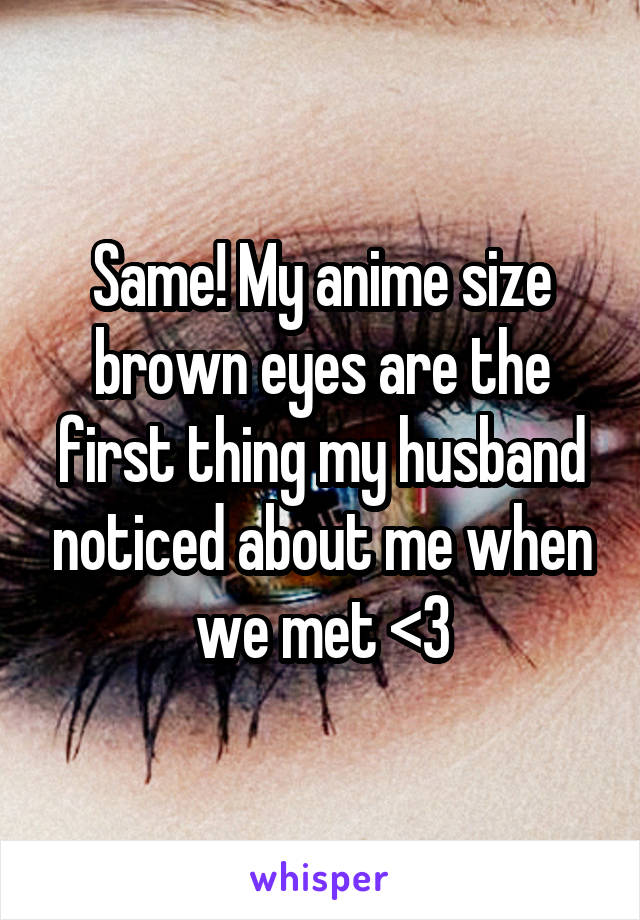 Same! My anime size brown eyes are the first thing my husband noticed about me when we met <3