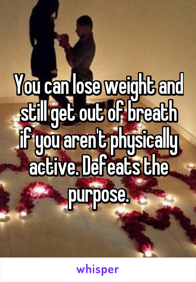 You can lose weight and still get out of breath if you aren't physically active. Defeats the purpose.