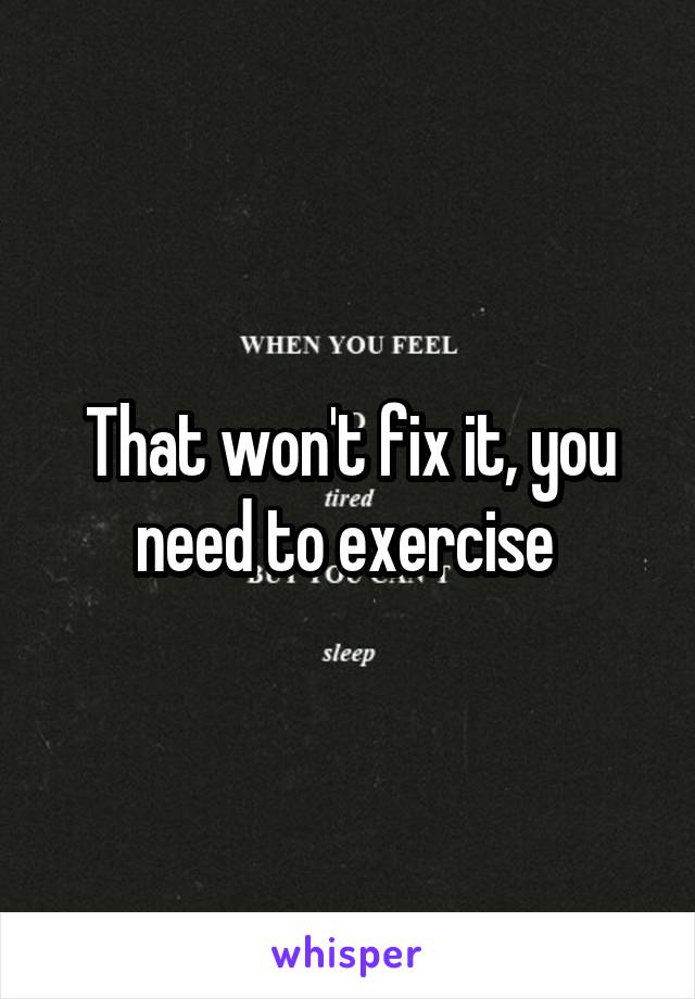 That won't fix it, you need to exercise 