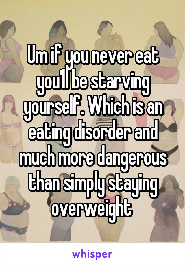 Um if you never eat you'll be starving yourself. Which is an eating disorder and much more dangerous than simply staying overweight 