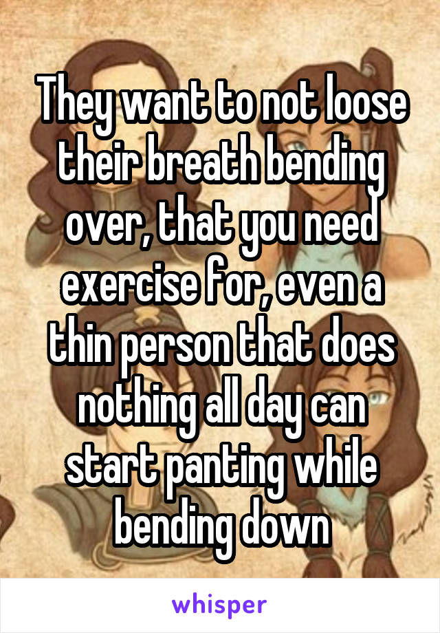 They want to not loose their breath bending over, that you need exercise for, even a thin person that does nothing all day can start panting while bending down