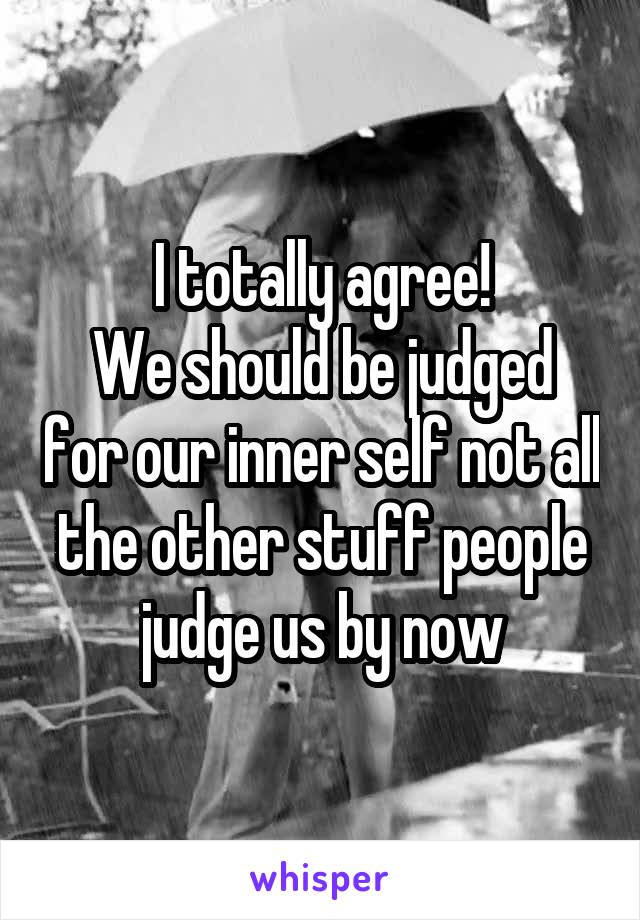 I totally agree!
We should be judged for our inner self not all the other stuff people judge us by now