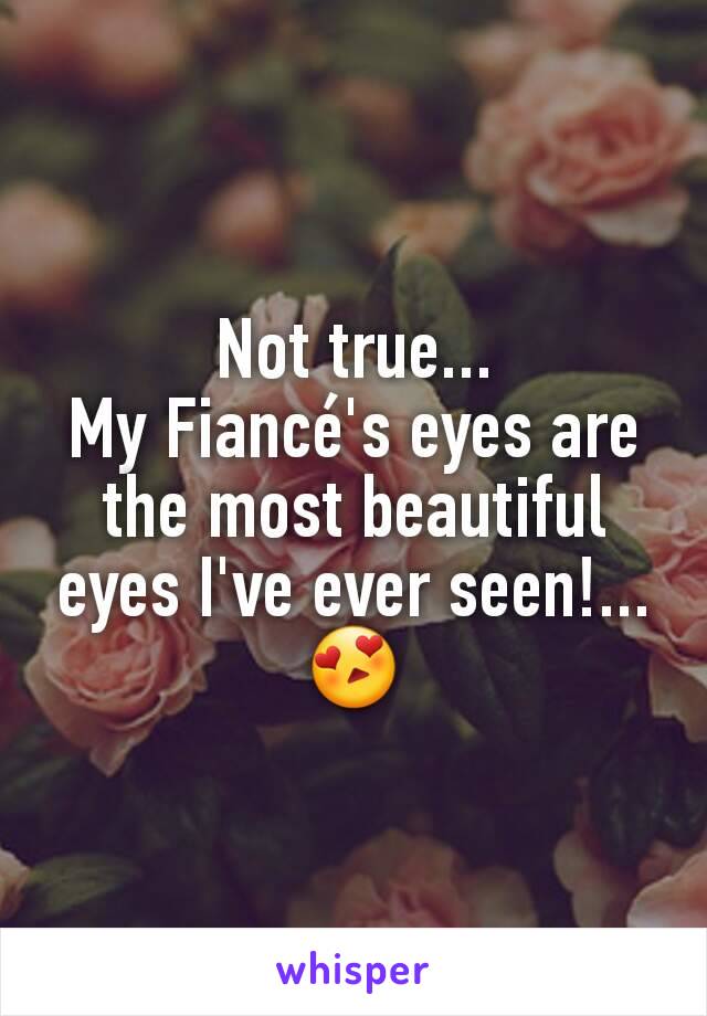 Not true...
My Fiancé's eyes are the most beautiful eyes I've ever seen!... 😍