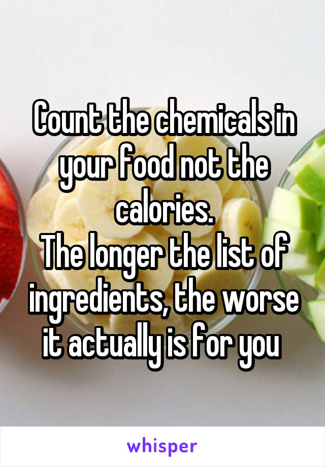 Count the chemicals in your food not the calories.
The longer the list of ingredients, the worse it actually is for you 