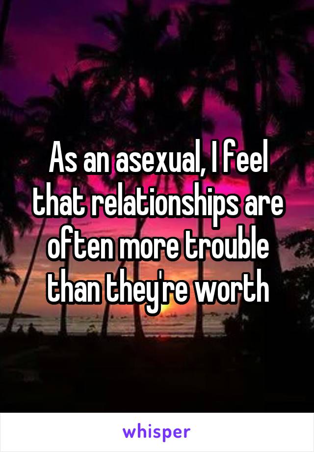 As an asexual, I feel that relationships are often more trouble than they're worth