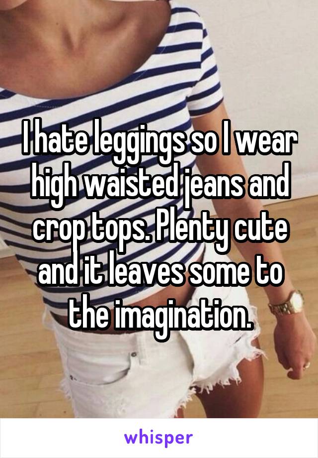 I hate leggings so I wear high waisted jeans and crop tops. Plenty cute and it leaves some to the imagination.