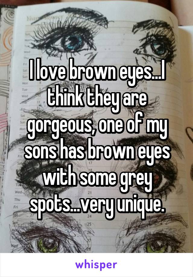 I love brown eyes...I think they are gorgeous, one of my sons has brown eyes with some grey spots...very unique.