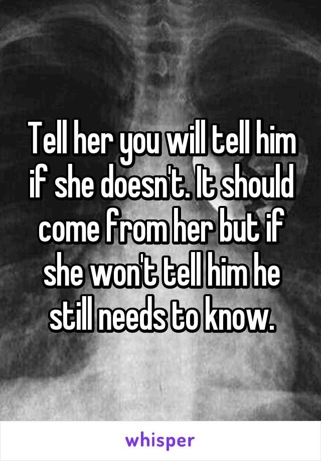 Tell her you will tell him if she doesn't. It should come from her but if she won't tell him he still needs to know.