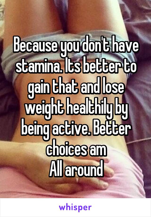 Because you don't have stamina. Its better to gain that and lose weight healthily by being active. Better choices am
All around