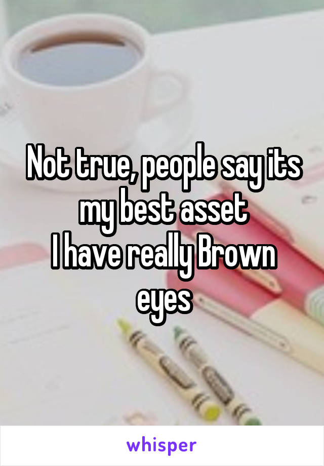 Not true, people say its my best asset
I have really Brown eyes