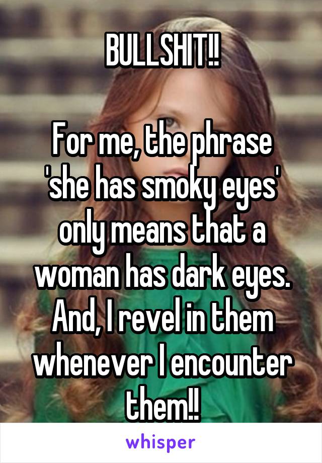 BULLSHIT!!

For me, the phrase 'she has smoky eyes' only means that a woman has dark eyes. And, I revel in them whenever I encounter them!!