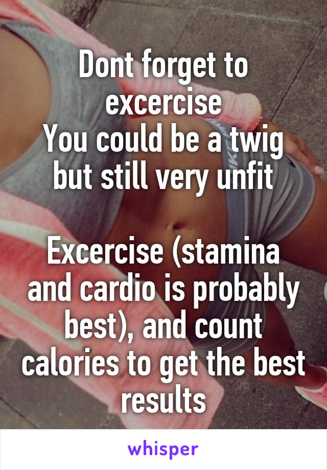 Dont forget to excercise
You could be a twig but still very unfit

Excercise (stamina and cardio is probably best), and count calories to get the best results